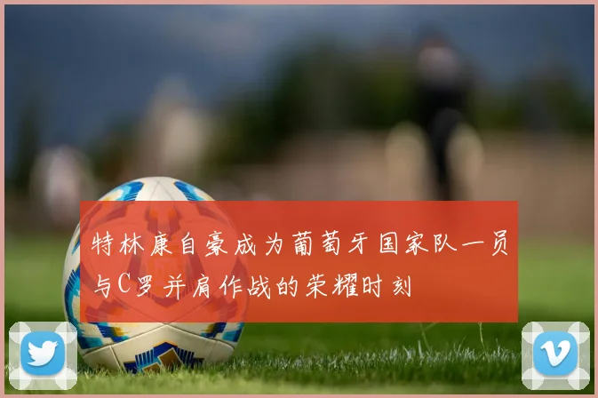 特林康自豪成为葡萄牙国家队一员与C罗并肩作战的荣耀时刻