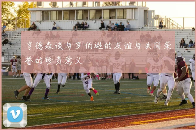 亨德森谈与罗伯逊的友谊与共同荣誉的珍贵意义
