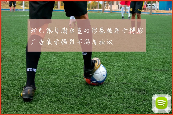 姆巴佩与谢尔基对形象被用于博彩广告表示强烈不满与抗议